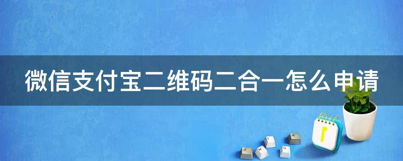 微信支付宝二维码二合一怎么申请（微信支付宝二维码二合一怎么申请的）