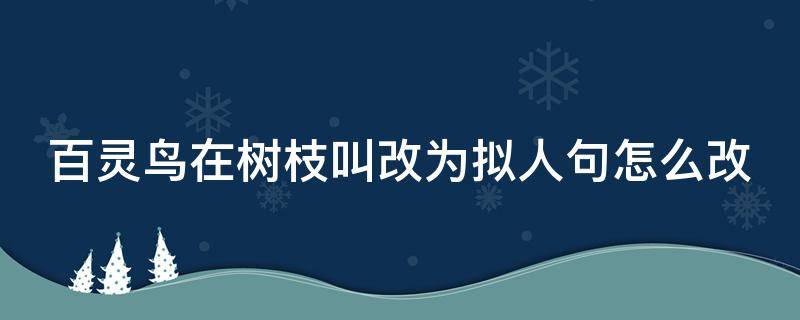 百灵鸟在树枝叫改为拟人句怎么改 百灵鸟在树枝上鸣叫改成拟人句