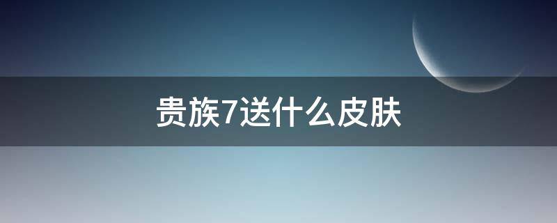 贵族7送什么皮肤（贵族7限定皮肤）