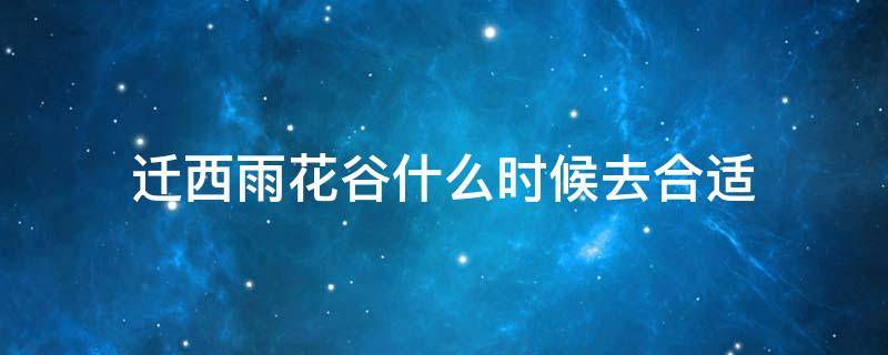 迁西雨花谷什么时候去合适（迁西雨花谷怎么样近日有去的吗）