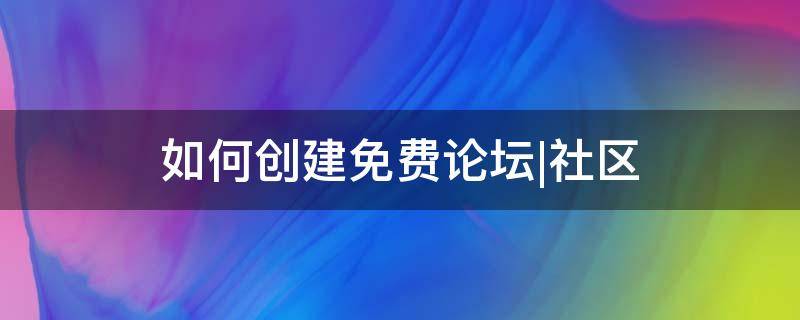 如何创建免费论坛|社区 免费创建论坛网站