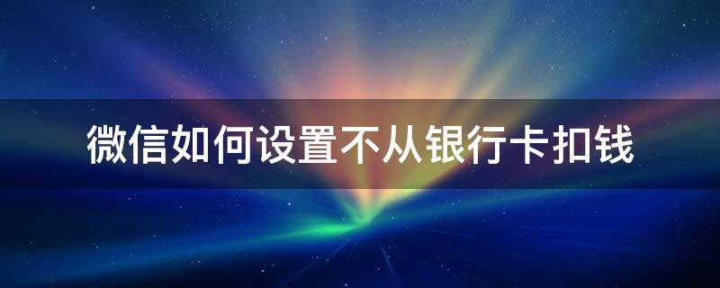 微信如何设置不从银行卡扣钱 怎么设置微信不从银行卡扣钱