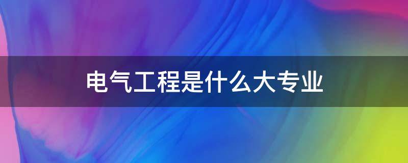 电气工程是什么大专业 有电气工程专业的大学