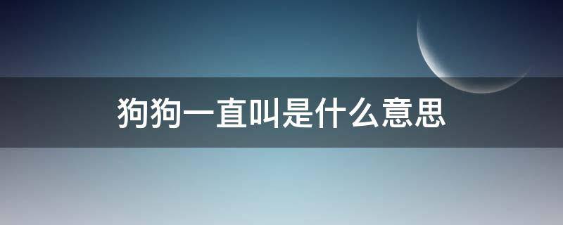 狗狗一直叫是什么意思（狗狗一直叫是为什么?）