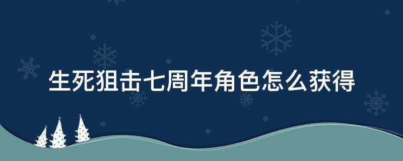 生死狙击七周年角色怎么获得 生死狙击六周年