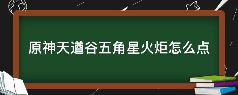 原神天遒谷五角星火炬怎么点 原神天遒谷点火把五角星