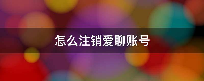 怎么注销爱聊账号 怎么注销爱聊账号及清除个人资料信息