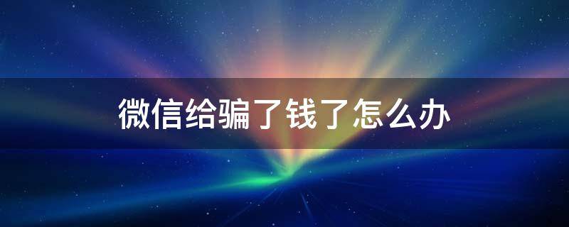 微信给骗了钱了怎么办（微信让骗了钱怎么办）