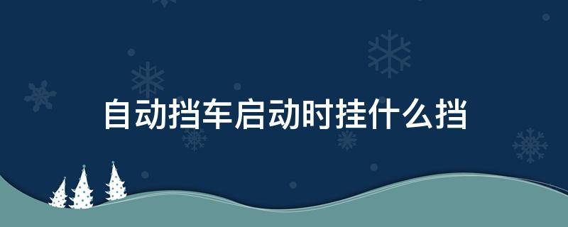 自动挡车启动时挂什么挡 手动挡启动挂什么档位