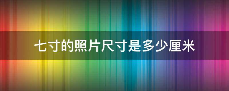 七寸的照片尺寸是多少厘米（七寸照片的尺寸是多大）