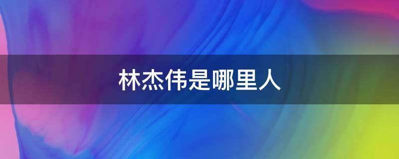 林杰伟是哪里人 林杰伟jim