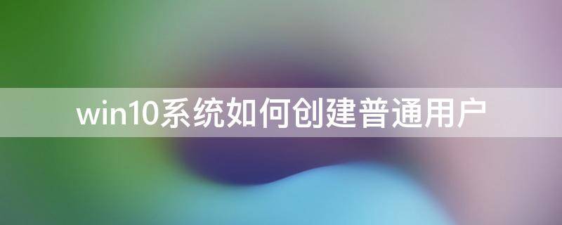 win10系统如何创建普通用户（win10怎么创建普通用户）