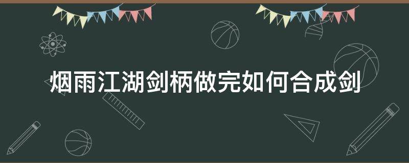 烟雨江湖剑柄做完如何合成剑 烟雨江湖剑柄之后有什么用