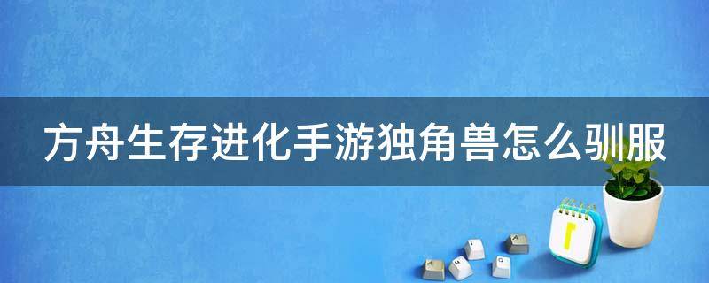 方舟生存进化手游独角兽怎么驯服（方舟生存进化手游独角兽怎么驯服不了）