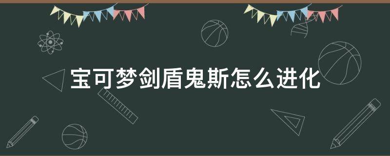 宝可梦剑盾鬼斯怎么进化（精灵宝可梦剑盾鬼斯通怎么进化）