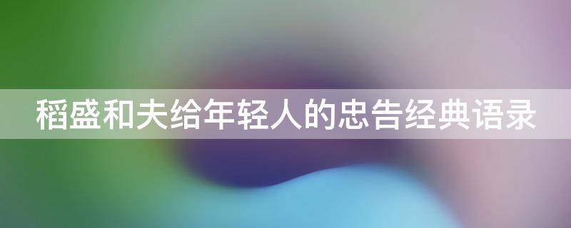 稻盛和夫给年轻人的忠告经典语录 稻盛和夫最经典的十句话