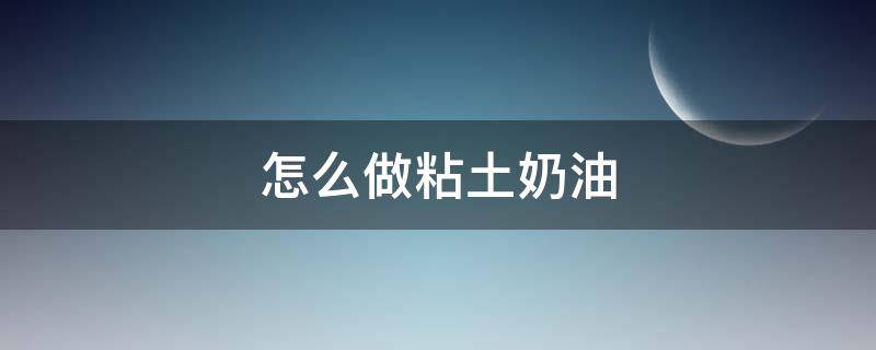 怎么做粘土奶油 超轻粘土怎么做奶油胶