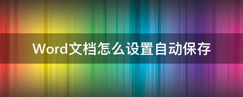 Word文档怎么设置自动保存 word文档怎么设置自动保存时间间隔5分钟