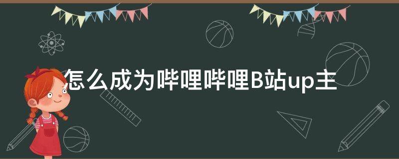 怎么成为哔哩哔哩B站up主（怎么成为一名b站up主）