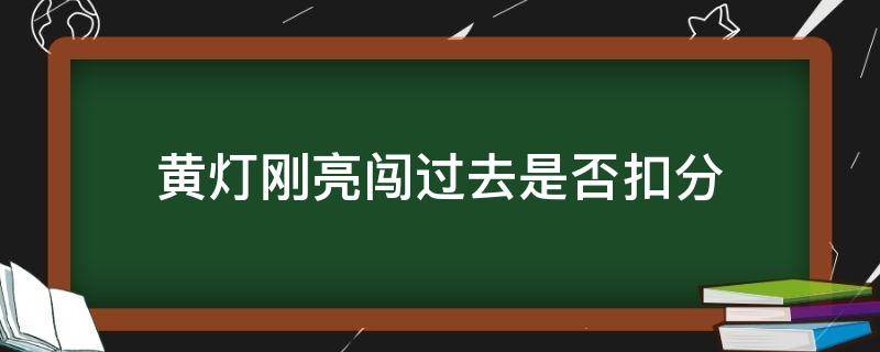 黄灯刚亮闯过去是否扣分（黄灯亮了闯过路口算不算违章）