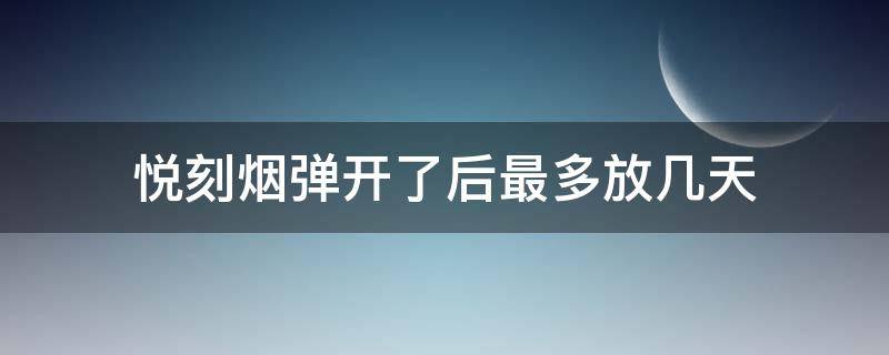 悦刻烟弹开了后最多放几天 悦刻烟弹打开后能放多久