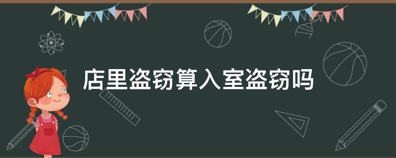 店里盗窃算入室盗窃吗 到经营的店铺内盗窃属于入室