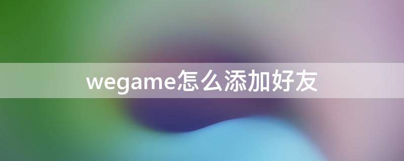 wegame怎么添加好友（wegame怎么加人）