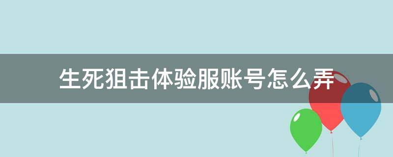 生死狙击体验服账号怎么弄（生死狙击体验服手机版在哪下载）