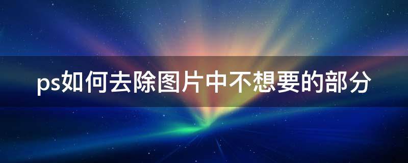 ps如何去除图片中不想要的部分 ps怎么去除图片中不想要的文字