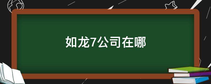 如龙7公司在哪 如龙7自己公司在哪