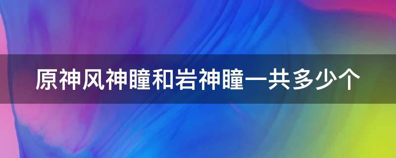 原神风神瞳和岩神瞳一共多少个 原神风神瞳和岩神瞳叠加吗