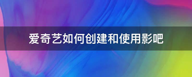 爱奇艺如何创建和使用影吧 爱奇艺怎么开影院