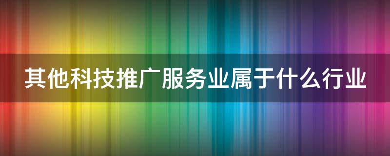 其他科技推广服务业属于什么行业（其他科技推广服务业7590）