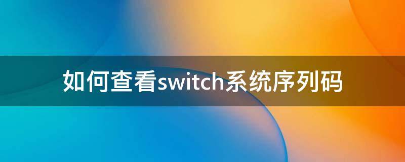 如何查看switch系统序列码（switch怎么看序列码）