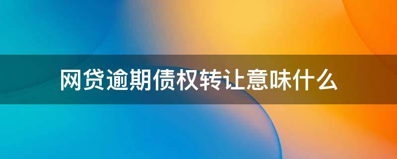 网贷逾期债权转让意味什么 网贷逾期债权转让意味什么第三方会找到家里来吗