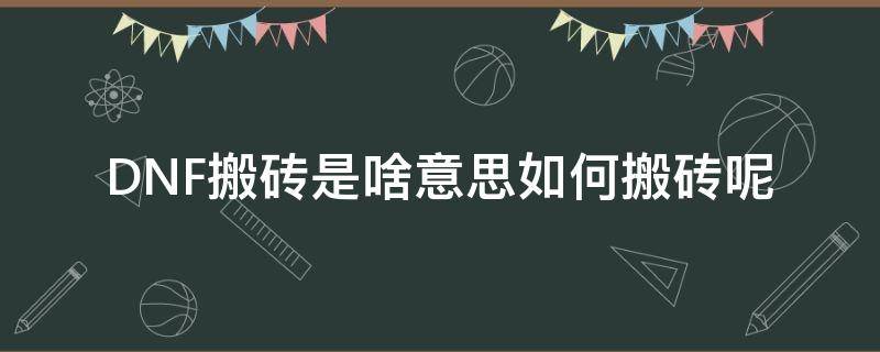 DNF搬砖是啥意思如何搬砖呢（dnf里面的搬砖是什么意思）