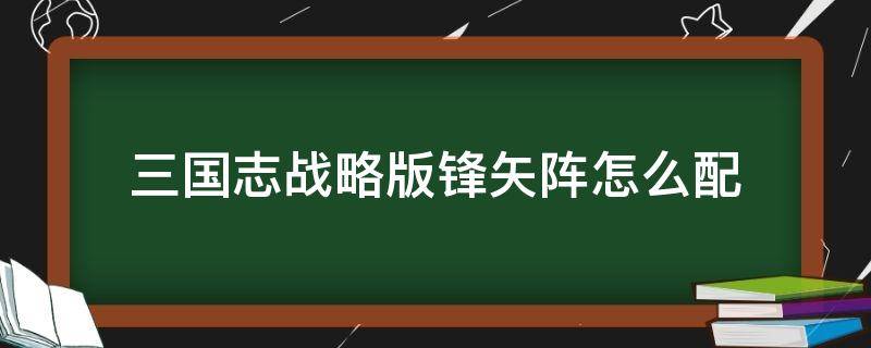 三国志战略版锋矢阵怎么配 三国志战略版锋矢阵怎么用