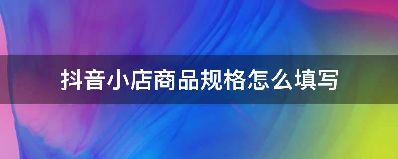 抖音小店商品规格怎么填写 抖音小店商品编码怎么填写