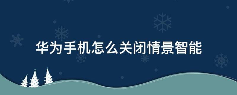 华为手机怎么关闭情景智能（华为手机怎样关闭情景智能）