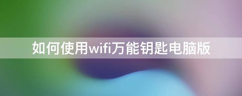 如何使用wifi万能钥匙电脑版 wifi万能钥匙电脑怎么使用