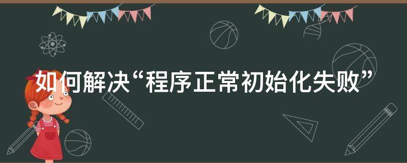 如何解决“程序正常初始化失败” 程序正常初始化0xc0000135失败