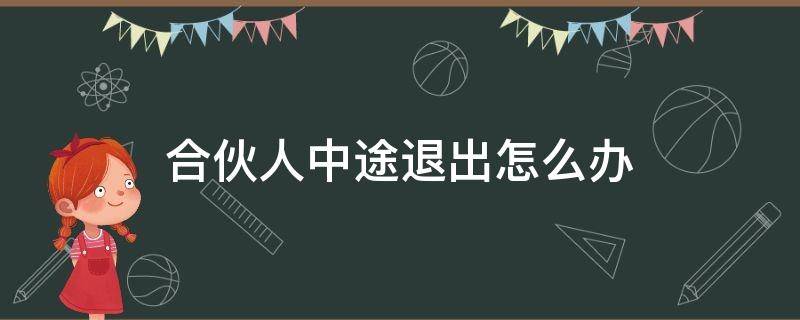 合伙人中途退出怎么办（合伙经营中途有人退出应该怎么处理）