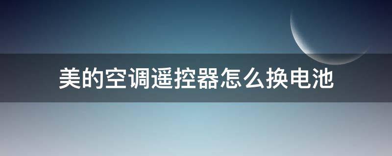 美的空调遥控器怎么换电池 长条美的空调遥控器怎么换电池