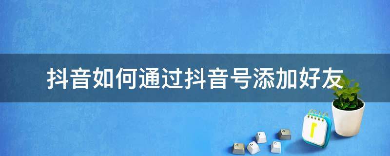 抖音如何通过抖音号添加好友 抖音怎样添加抖音号好友