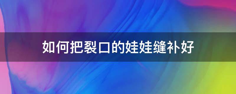 如何把裂口的娃娃缝补好 娃娃裂开了怎么缝