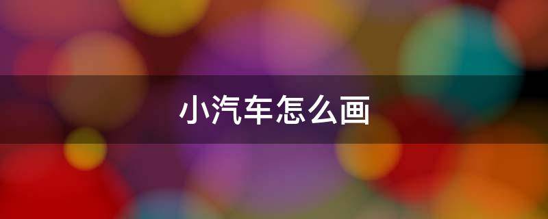 小汽车怎么画（小汽车怎么画简单画法）