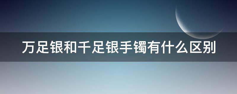 万足银和千足银手镯有什么区别 万足银和千足银手镯有什么区别呢