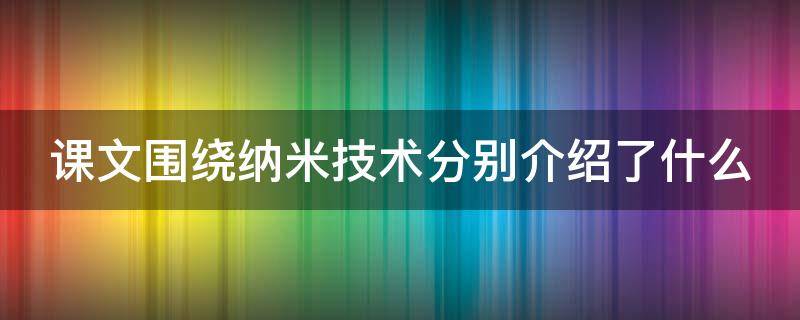 课文围绕纳米技术分别介绍了什么（课文围绕纳米技术分别介绍了什么东西）