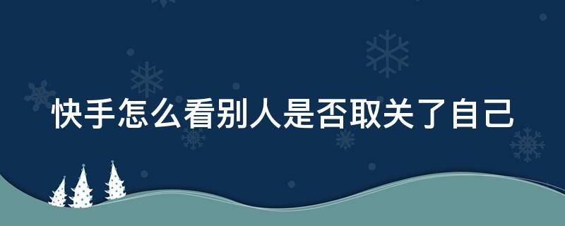 快手怎么看别人是否取关了自己 快手里如何知道别人取消了关注自己