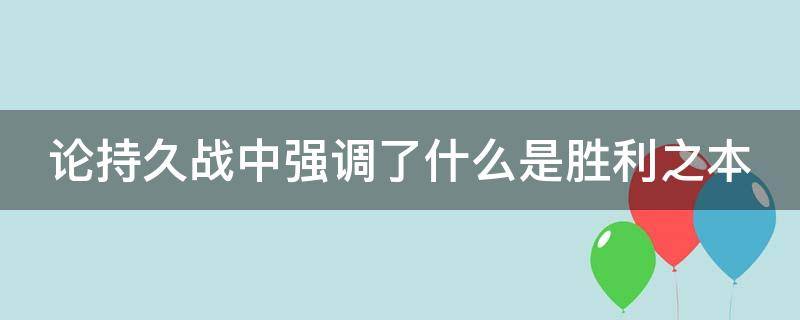 论持久战中强调了什么是胜利之本（论持久战取得胜利的关键阶段是）